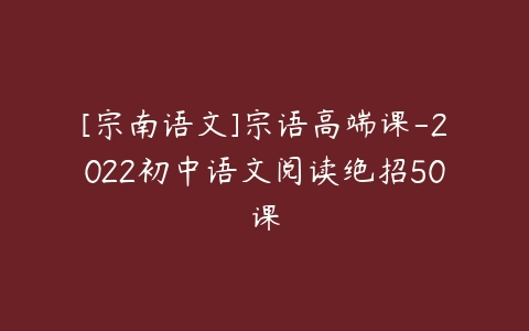 [宗南语文]宗语高端课-2022初中语文阅读绝招50课-51自学联盟