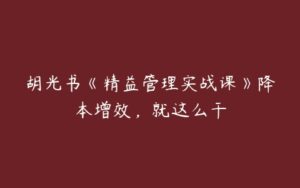 胡光书《精益管理实战课》降本增效，就这么干-51自学联盟