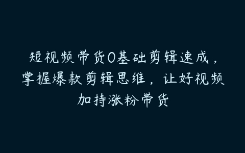 短视频带货0基础剪辑速成，掌握爆款剪辑思维，让好视频加持涨粉带货-51自学联盟