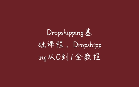 Dropshipping基础课程，Dropshipping从0到1全教程百度网盘下载