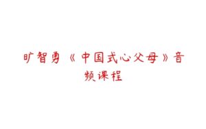 旷智勇 《中国式心父母》音频课程-51自学联盟