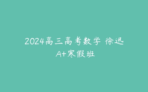 2024高三高考数学 徐迅 A+寒假班-51自学联盟