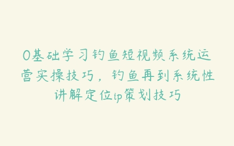 0基础学习钓鱼短视频系统运营实操技巧，钓鱼再到系统性讲解定位ip策划技巧-51自学联盟