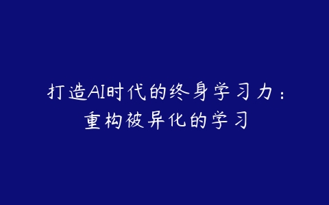 打造AI时代的终身学习力：重构被异化的学习百度网盘下载