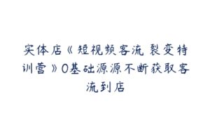 实体店《短视频客流 裂变特训营》0基础源源不断获取客流到店-51自学联盟