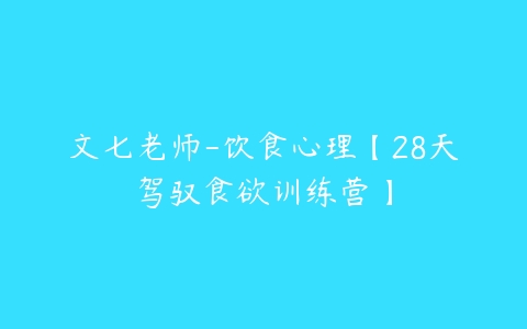 文七老师-饮食心理【28天驾驭食欲训练营】百度网盘下载