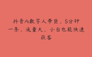 抖音Ai数字人带货，5分钟一条，流量大，小白也能快速获客-51自学联盟