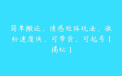 简单搬运，情感矩阵玩法，涨粉速度快，可带货，可起号【揭秘】百度网盘下载