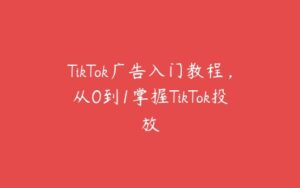 TikTok广告入门教程，从0到1掌握TikTok投放-51自学联盟