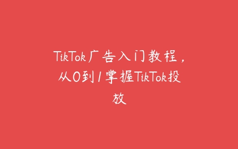 TikTok广告入门教程，从0到1掌握TikTok投放百度网盘下载