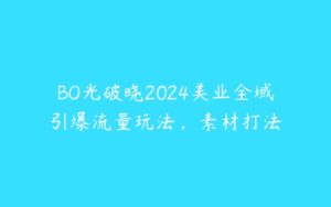 BO光破晓2024美业全域引爆流量玩法，素材打法-51自学联盟