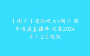 【闻少】淘股吧大V闻少 股市悟道直播课 收集2024年1-2月视频-51自学联盟