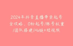 2024年抖音直播带货起号全攻略，0粉起号/账号权重/团队搭建/Ab链+短视频+鱼塘实操日不落-51自学联盟