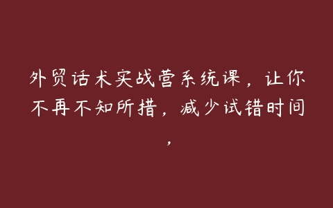 外贸话术实战营系统课，让你不再不知所措，减少试错时间，百度网盘下载