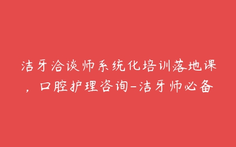 洁牙洽谈师系统化培训落地课，口腔护理咨询-洁牙师必备百度网盘下载