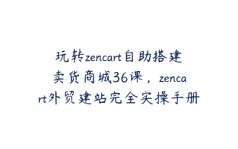 玩转zencart自助搭建卖货商城36课，zencart外贸建站完全实操手册-51自学联盟