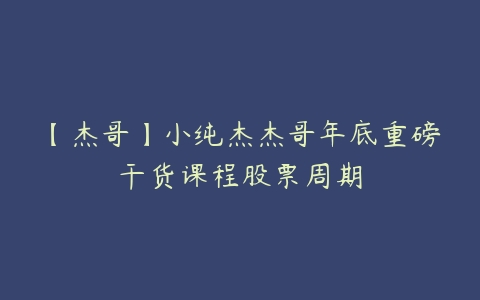 【杰哥】小纯杰杰哥年底重磅干货课程股票周期百度网盘下载