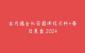 古月掘金私密圈课程资料+每日复盘 2024-51自学联盟