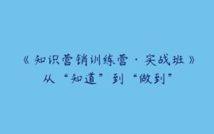 《知识营销训练营·实战班》从“知道”到“做到”-51自学联盟