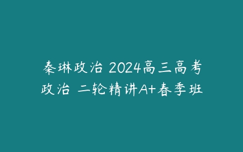 秦琳政治 2024高三高考政治 二轮精讲A+春季班-51自学联盟