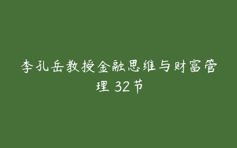 李孔岳教授金融思维与财富管理 32节-51自学联盟