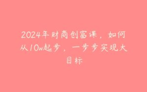 2024年财商创富课，如何从10w起步，一步步实现大目标-51自学联盟