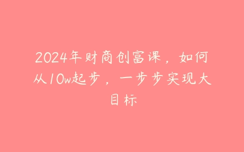 图片[1]-2024年财商创富课，如何从10w起步，一步步实现大目标-本文