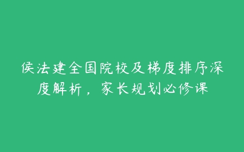 侯法建全国院校及梯度排序深度解析，家长规划必修课-51自学联盟