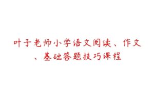 叶子老师小学语文阅读、作文、基础答题技巧课程-51自学联盟