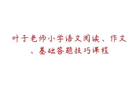 叶子老师小学语文阅读、作文、基础答题技巧课程-51自学联盟