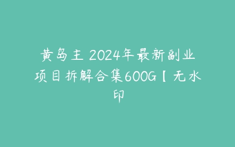 黄岛主・2024年最新副业项目拆解合集600G【无水印-51自学联盟
