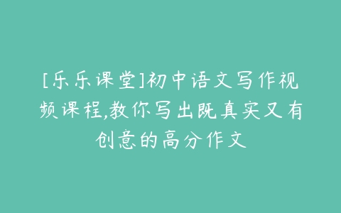 [乐乐课堂]初中语文写作视频课程,教你写出既真实又有创意的高分作文-51自学联盟