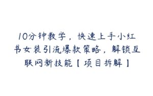 10分钟教学，快速上手小红书女装引流爆款策略，解锁互联网新技能【项目拆解】-51自学联盟