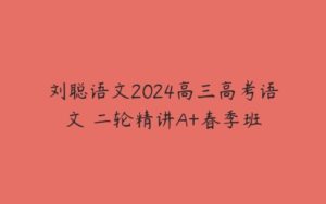 刘聪语文2024高三高考语文 二轮精讲A+春季班-51自学联盟
