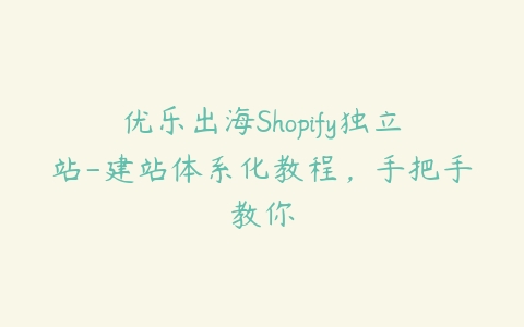 优乐出海Shopify独立站-建站体系化教程，手把手教你百度网盘下载