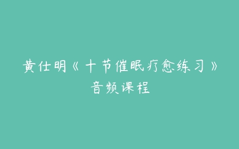 黄仕明《十节催眠疗愈练习》音频课程-51自学联盟