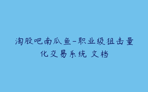 淘股吧南瓜鱼-职业级狙击量化交易系统 文档百度网盘下载