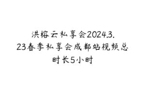 洪榕云私享会2024.3.23春季私享会成都站视频总时长5小时-51自学联盟