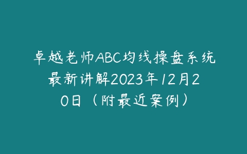 卓越老师ABC均线操盘系统最新讲解2023年12月20日（附最近案例）百度网盘下载