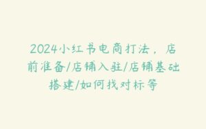 2024小红书电商打法，店前准备/店铺入驻/店铺基础搭建/如何找对标等-51自学联盟