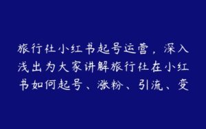 旅行社小红书起号运营，深入浅出为大家讲解旅行社在小红书如何起号、涨粉、引流、变现-51自学联盟