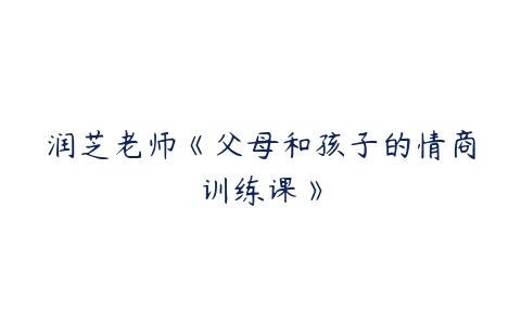 润芝老师《父母和孩子的情商训练课》课程资源下载