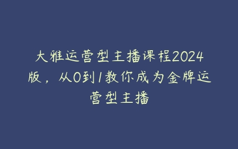 大雅运营型主播课程2024版，从0到1教你成为金牌运营型主播百度网盘下载