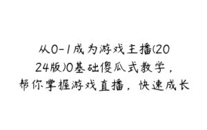 从0-1成为游戏主播(2024版)0基础傻瓜式教学，帮你掌握游戏直播，快速成长-51自学联盟