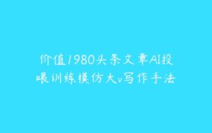 价值1980头条文章AI投喂训练模仿大v写作手法-51自学联盟