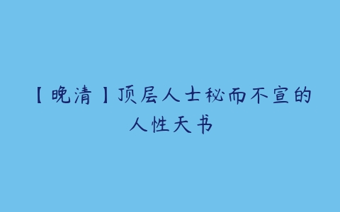 【晚清】顶层人士秘而不宣的人性天书百度网盘下载