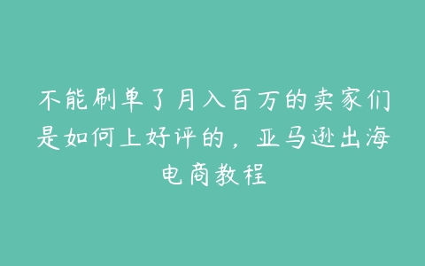 图片[1]-不能刷单了月入百万的卖家们是如何上好评的，亚马逊出海电商教程-本文