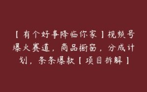 【有个好事降临你家】视频号爆火赛道，商品橱窗，分成计划，条条爆款【项目拆解】-51自学联盟