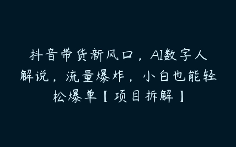 抖音带货新风口，AI数字人解说，流量爆炸，小白也能轻松爆单【项目拆解】百度网盘下载