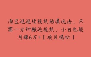 淘宝逛逛短视频劲爆玩法，只需一分钟搬运视频，小白也能月赚6万+【项目揭秘】-51自学联盟